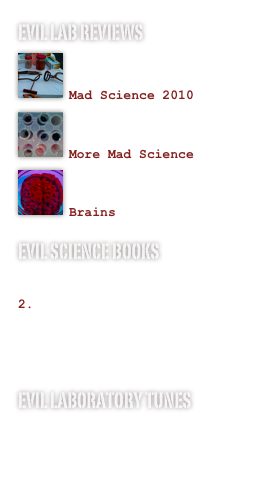 EVIL Lab REVIEWS
￼

Mad Science 2010￼

More Mad Science
￼

Brains
EVIL SCIENCE BOOKS
 46 Science Fair Projects for the Evil Genius
 125 Physics Projects for the Evil Genius
 Theo Gray’s Mad Science: Experiments You Can Do at Home - But Probably Shouldn’t
EVIL LABORATORY TUNES
She Blinded Me with Science
Evil Science
Time Warp